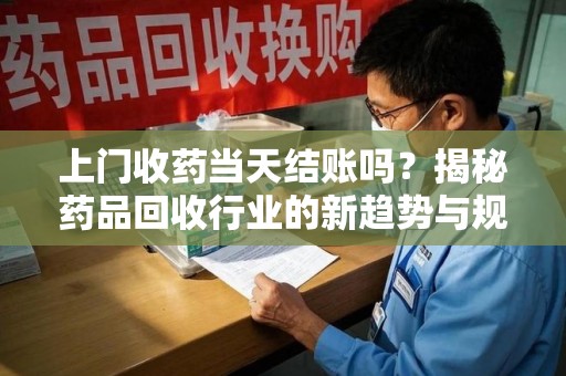 济南上门收药当天结账吗？揭秘药品回收行业的新趋势与规范