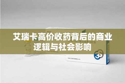 济南艾瑞卡高价收药背后的商业逻辑与社会影响