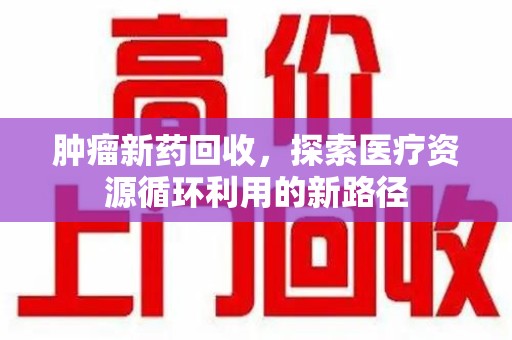济南肿瘤新药回收，探索医疗资源循环利用的新路径