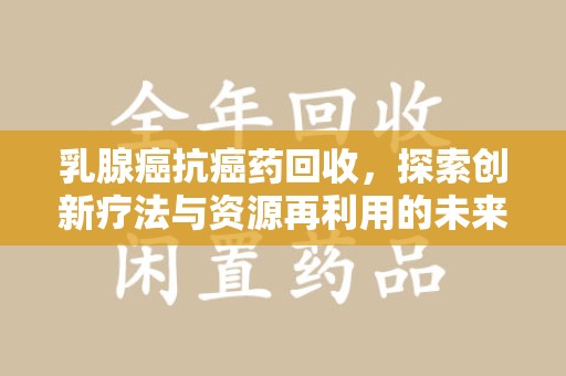 济南乳腺癌抗癌药回收，探索创新疗法与资源再利用的未来