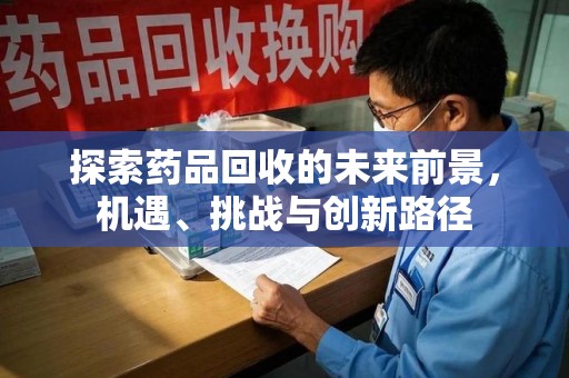 济南探索药品回收的未来前景，机遇、挑战与创新路径