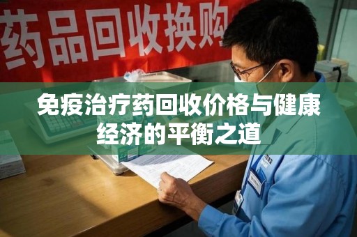 济南免疫治疗药回收价格与健康经济的平衡之道