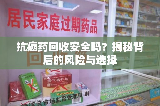 济南抗癌药回收安全吗？揭秘背后的风险与选择