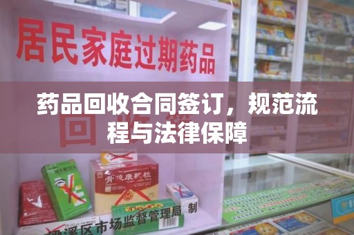 济南药品回收合同签订，规范流程与法律保障