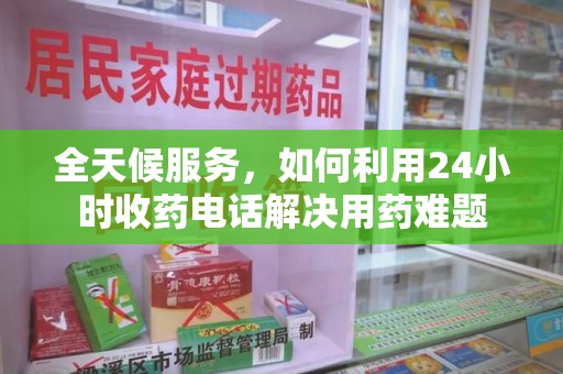 济南全天候服务，如何利用24小时收药电话解决用药难题