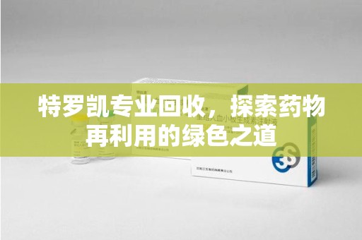 济南特罗凯专业回收，探索药物再利用的绿色之道