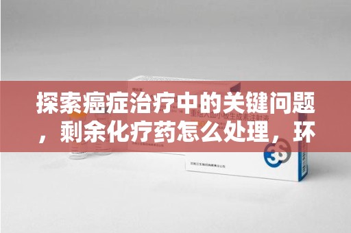 济南探索癌症治疗中的关键问题，剩余化疗药怎么处理，环保与健康的平衡之道