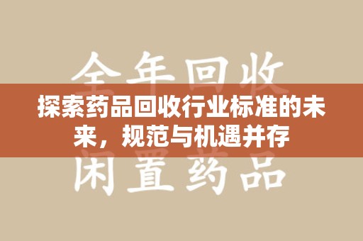 济南探索药品回收行业标准的未来，规范与机遇并存
