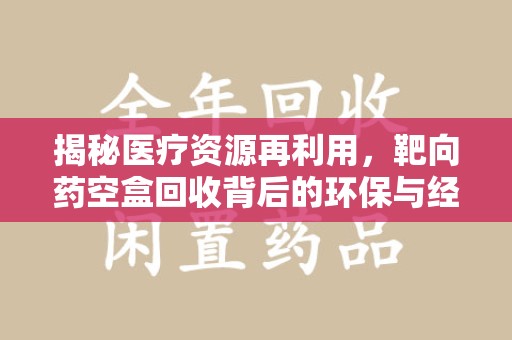 济南揭秘医疗资源再利用，靶向药空盒回收背后的环保与经济价值