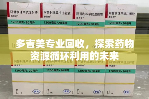 济南多吉美专业回收，探索药物资源循环利用的未来