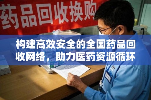 济南构建高效安全的全国药品回收网络，助力医药资源循环利用