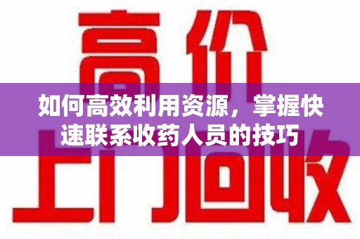 济南如何高效利用资源，掌握快速联系收药人员的技巧