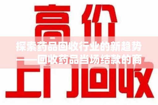 济南探索药品回收行业的新趋势——回收药品当场结款的商业逻辑