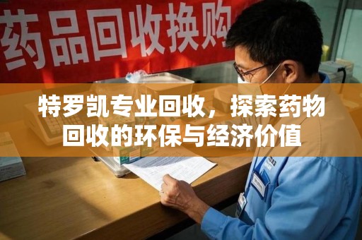 济南特罗凯专业回收，探索药物回收的环保与经济价值