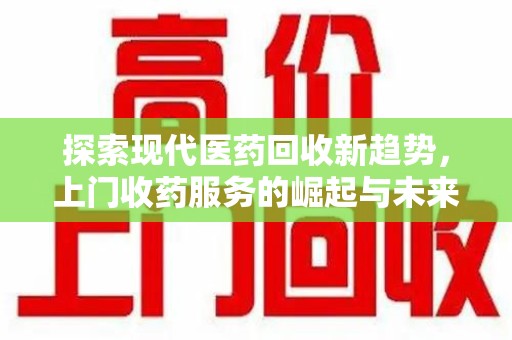 济南探索现代医药回收新趋势，上门收药服务的崛起与未来
