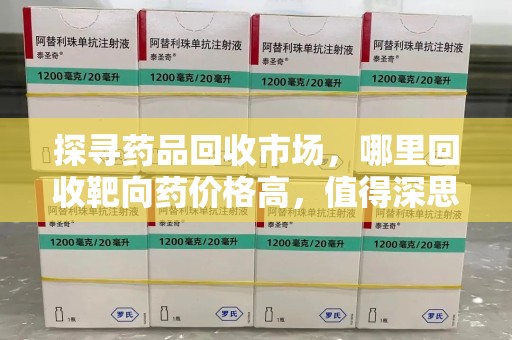 济南探寻药品回收市场，哪里回收靶向药价格高，值得深思