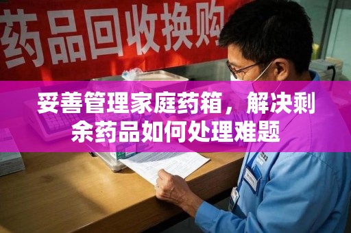 济南妥善管理家庭药箱，解决剩余药品如何处理难题