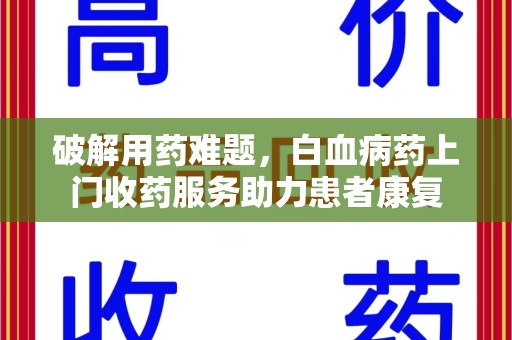 济南破解用药难题，白血病药上门收药服务助力患者康复
