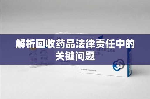 济南解析回收药品法律责任中的关键问题