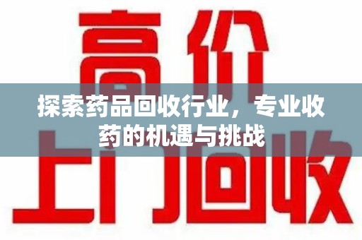 济南探索药品回收行业，专业收药的机遇与挑战