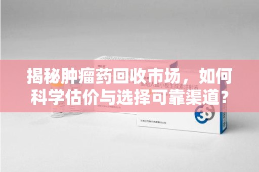 济南揭秘肿瘤药回收市场，如何科学估价与选择可靠渠道？