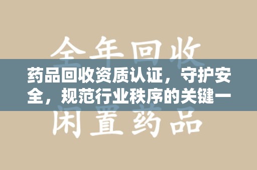 济南药品回收资质认证，守护安全，规范行业秩序的关键一步