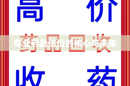 济南专业药品估价的核心与未来