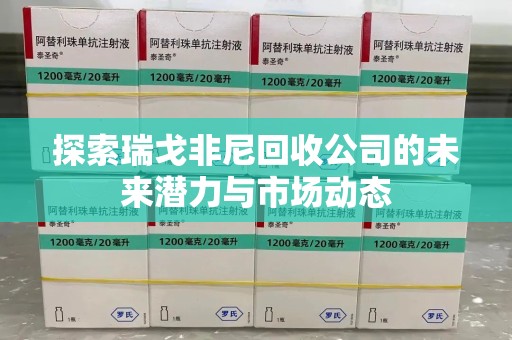 济南探索瑞戈非尼回收公司的未来潜力与市场动态