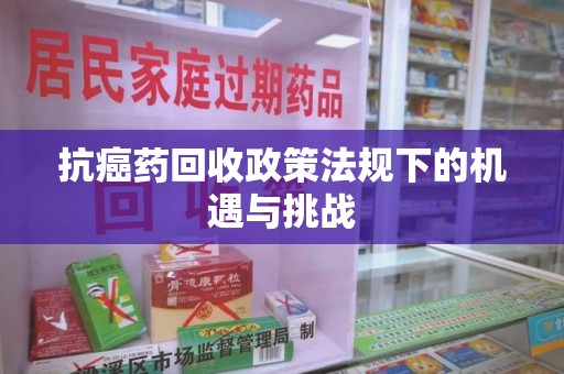 济南抗癌药回收政策法规下的机遇与挑战