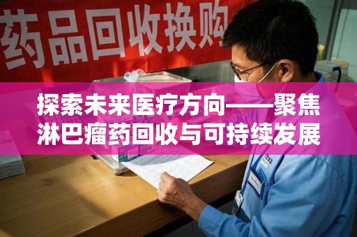 济南探索未来医疗方向——聚焦淋巴瘤药回收与可持续发展的新路径