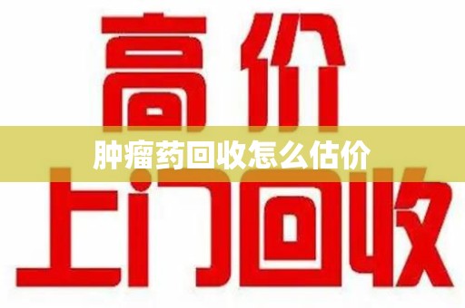 济南肿瘤药回收怎么估价