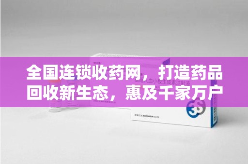 济南全国连锁收药网，打造药品回收新生态，惠及千家万户