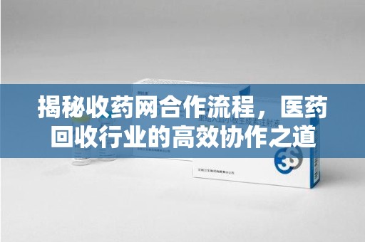 济南揭秘收药网合作流程，医药回收行业的高效协作之道