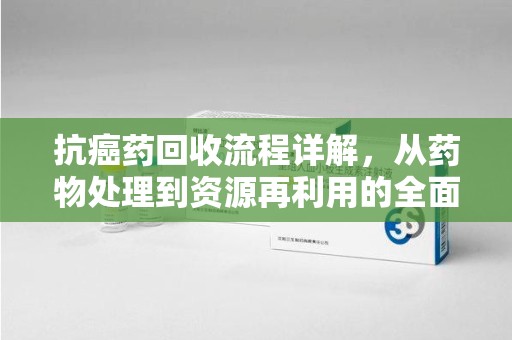 济南抗癌药回收流程详解，从药物处理到资源再利用的全面解析