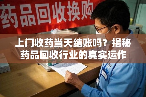 济南上门收药当天结账吗？揭秘药品回收行业的真实运作