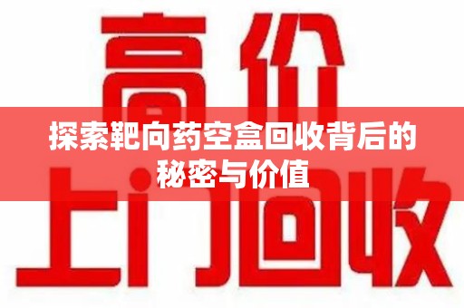 济南探索靶向药空盒回收背后的秘密与价值
