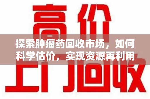 济南探索肿瘤药回收市场，如何科学估价，实现资源再利用？