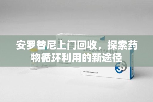 济南安罗替尼上门回收，探索药物循环利用的新途径