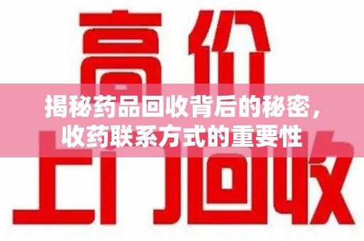 济南揭秘药品回收背后的秘密，收药联系方式的重要性