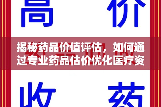 济南揭秘药品价值评估，如何通过专业药品估价优化医疗资源分配