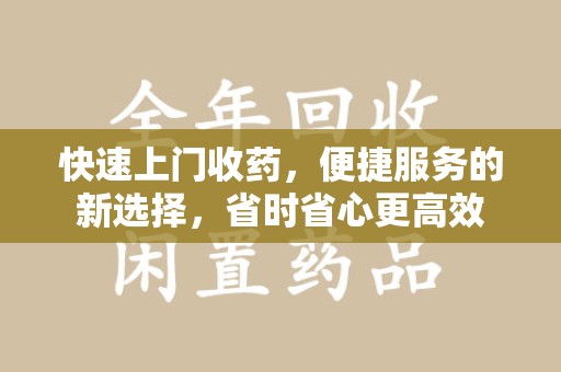 济南快速上门收药，便捷服务的新选择，省时省心更高效
