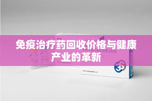 济南免疫治疗药回收价格与健康产业的革新