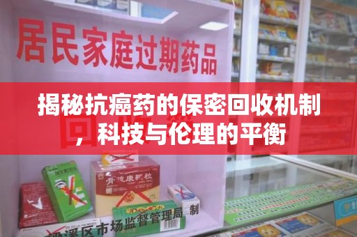 济南揭秘抗癌药的保密回收机制，科技与伦理的平衡