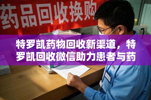 济南特罗凯药物回收新渠道，特罗凯回收微信助力患者与药商双赢