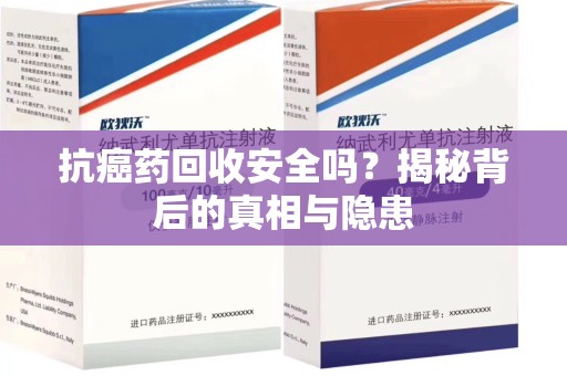 济南抗癌药回收安全吗？揭秘背后的真相与隐患