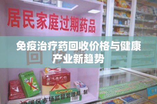 济南免疫治疗药回收价格与健康产业新趋势