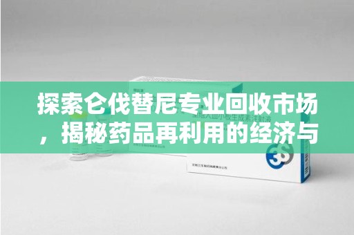 济南探索仑伐替尼专业回收市场，揭秘药品再利用的经济与环保价值
