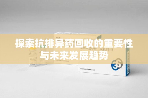 济南探索抗排异药回收的重要性与未来发展趋势