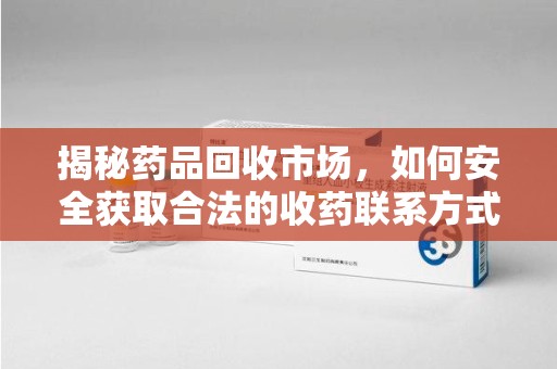 济南揭秘药品回收市场，如何安全获取合法的收药联系方式