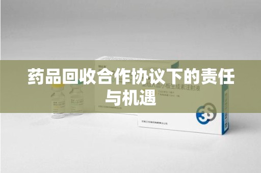 济南药品回收合作协议下的责任与机遇
